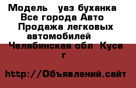  › Модель ­ уаз буханка - Все города Авто » Продажа легковых автомобилей   . Челябинская обл.,Куса г.